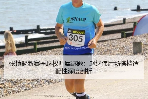 张镇麟新赛季球权归属谜题：赵继伟后场搭档适配性深度剖析
